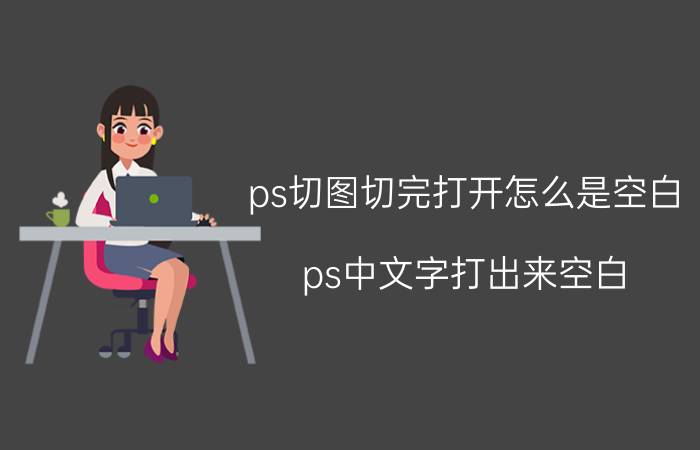 ps切图切完打开怎么是空白 ps中文字打出来空白？